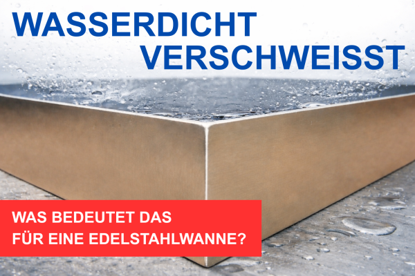 Was bedeutet „wasserdicht verschweißt“ bei einer Edelstahlwanne? - Dicht verschweißt oder geprüft? Edelstahlwanne richtig verstehen
